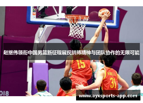 赵继伟领衔中国男篮新征程展现拼搏精神与团队协作的无限可能